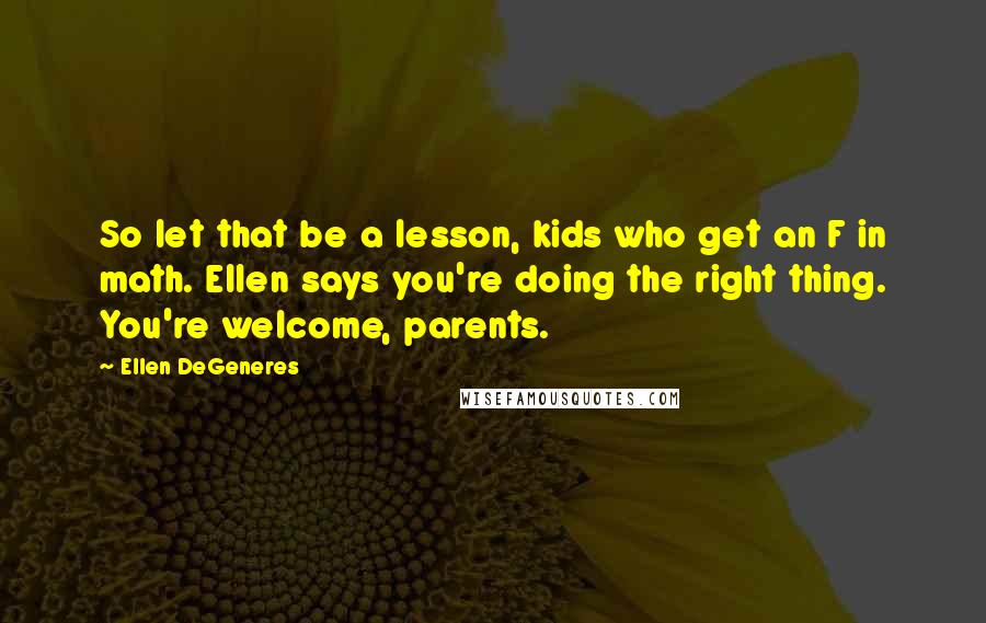 Ellen DeGeneres Quotes: So let that be a lesson, kids who get an F in math. Ellen says you're doing the right thing. You're welcome, parents.