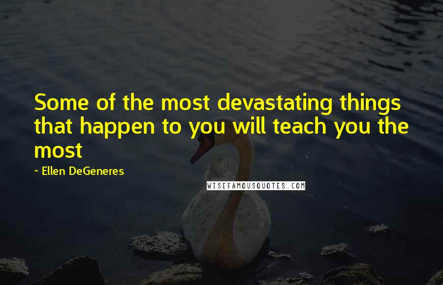 Ellen DeGeneres Quotes: Some of the most devastating things that happen to you will teach you the most