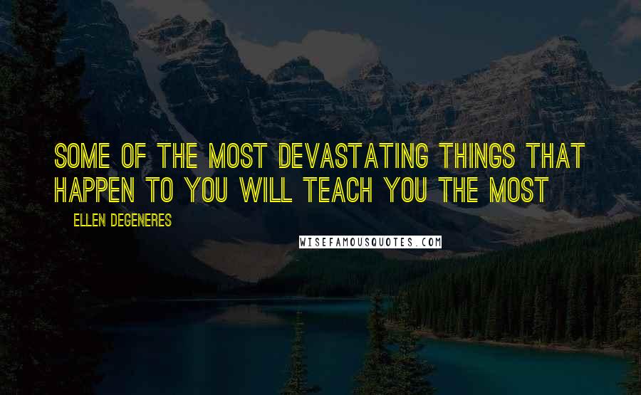 Ellen DeGeneres Quotes: Some of the most devastating things that happen to you will teach you the most