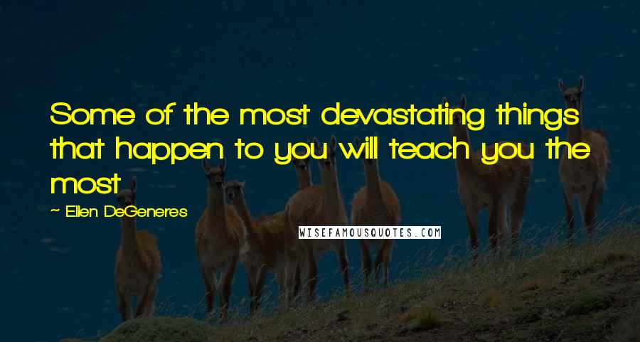 Ellen DeGeneres Quotes: Some of the most devastating things that happen to you will teach you the most