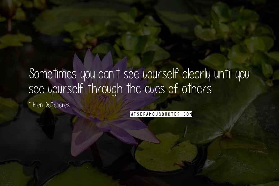 Ellen DeGeneres Quotes: Sometimes you can't see yourself clearly until you see yourself through the eyes of others.
