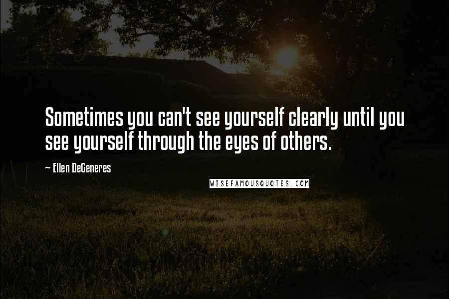 Ellen DeGeneres Quotes: Sometimes you can't see yourself clearly until you see yourself through the eyes of others.