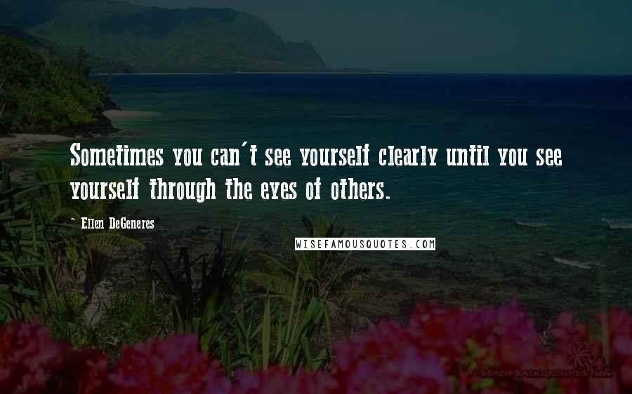 Ellen DeGeneres Quotes: Sometimes you can't see yourself clearly until you see yourself through the eyes of others.