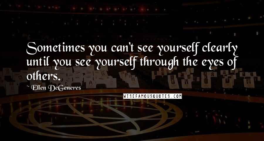 Ellen DeGeneres Quotes: Sometimes you can't see yourself clearly until you see yourself through the eyes of others.