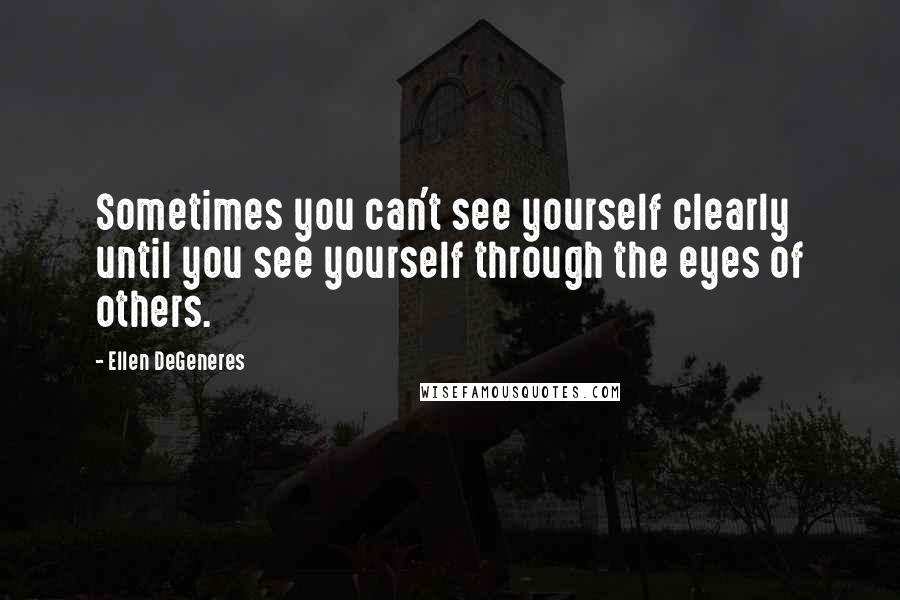 Ellen DeGeneres Quotes: Sometimes you can't see yourself clearly until you see yourself through the eyes of others.