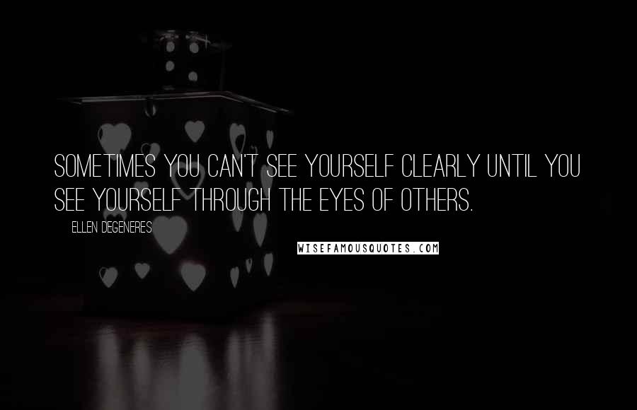 Ellen DeGeneres Quotes: Sometimes you can't see yourself clearly until you see yourself through the eyes of others.