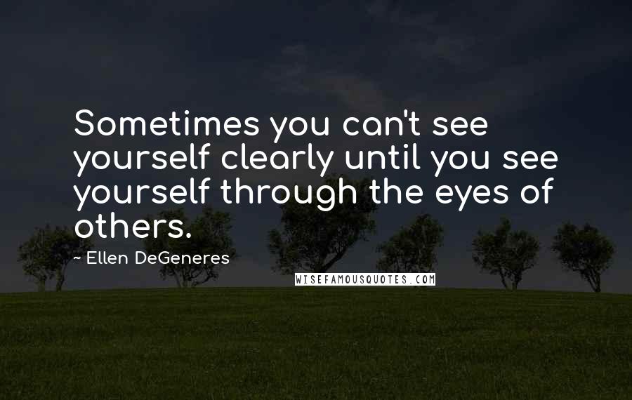 Ellen DeGeneres Quotes: Sometimes you can't see yourself clearly until you see yourself through the eyes of others.