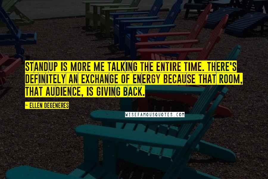 Ellen DeGeneres Quotes: Standup is more me talking the entire time. There's definitely an exchange of energy because that room, that audience, is giving back.