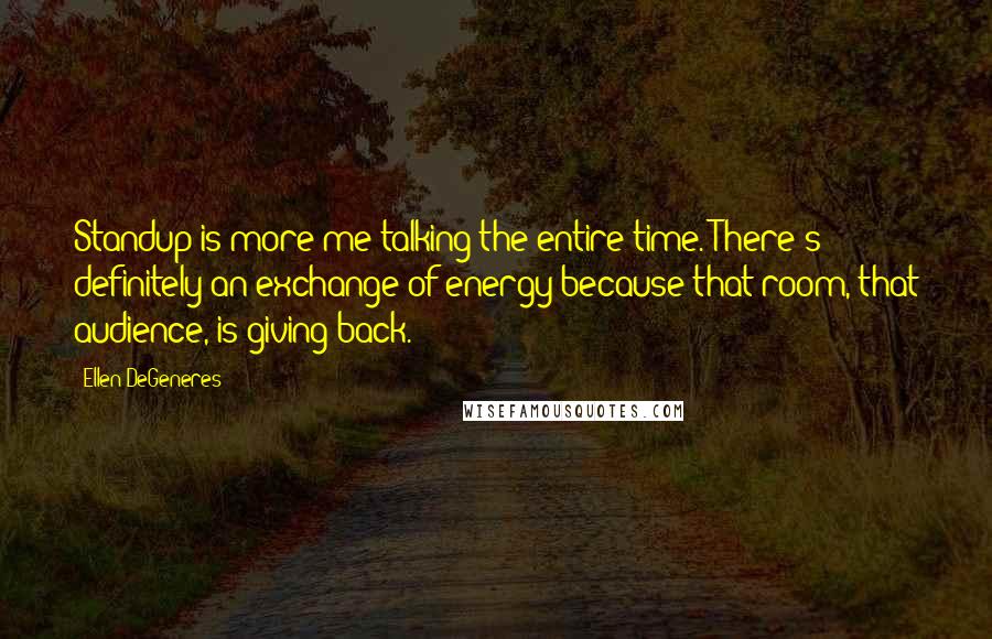 Ellen DeGeneres Quotes: Standup is more me talking the entire time. There's definitely an exchange of energy because that room, that audience, is giving back.