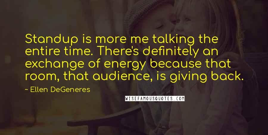 Ellen DeGeneres Quotes: Standup is more me talking the entire time. There's definitely an exchange of energy because that room, that audience, is giving back.