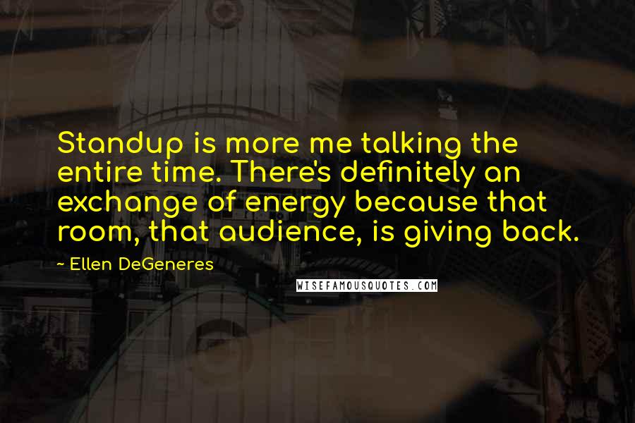 Ellen DeGeneres Quotes: Standup is more me talking the entire time. There's definitely an exchange of energy because that room, that audience, is giving back.