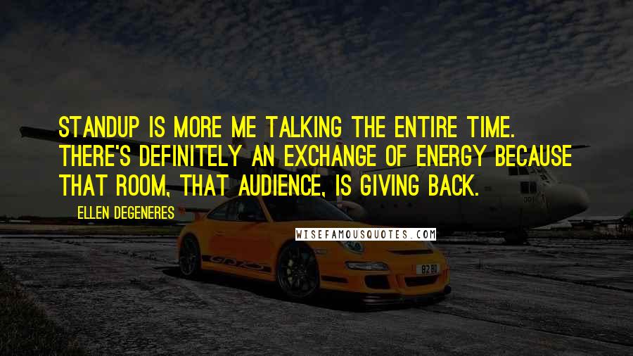 Ellen DeGeneres Quotes: Standup is more me talking the entire time. There's definitely an exchange of energy because that room, that audience, is giving back.