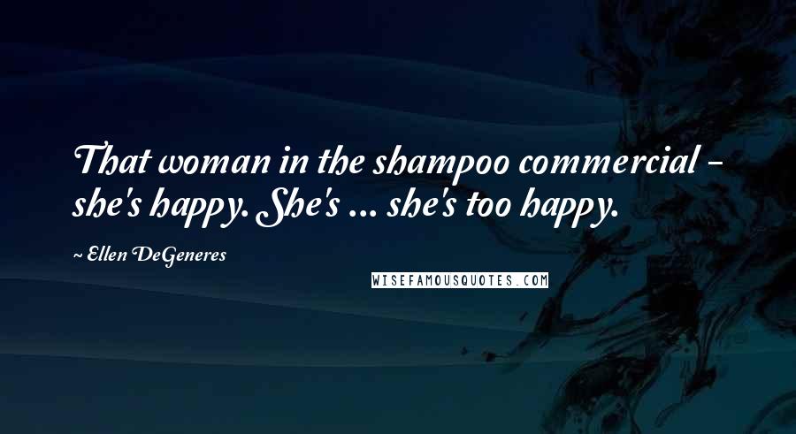 Ellen DeGeneres Quotes: That woman in the shampoo commercial - she's happy. She's ... she's too happy.