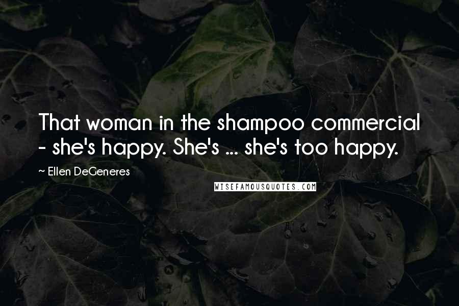 Ellen DeGeneres Quotes: That woman in the shampoo commercial - she's happy. She's ... she's too happy.
