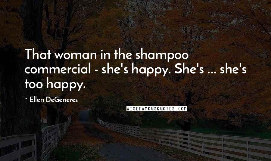 Ellen DeGeneres Quotes: That woman in the shampoo commercial - she's happy. She's ... she's too happy.