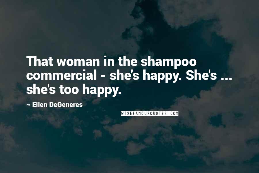 Ellen DeGeneres Quotes: That woman in the shampoo commercial - she's happy. She's ... she's too happy.