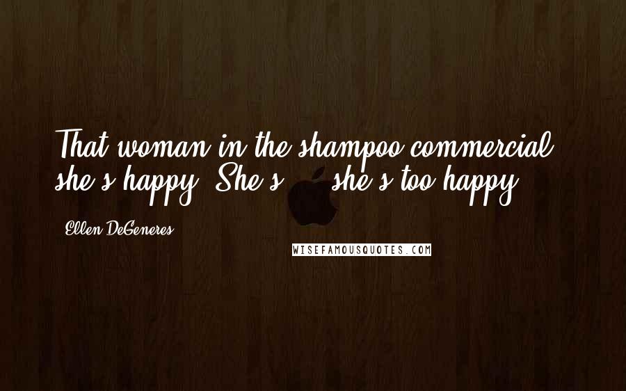 Ellen DeGeneres Quotes: That woman in the shampoo commercial - she's happy. She's ... she's too happy.