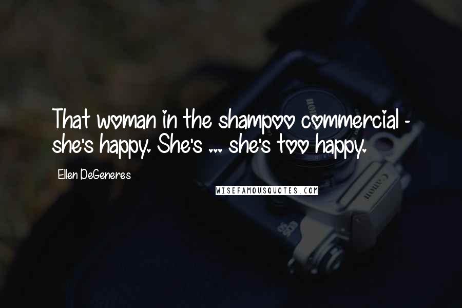 Ellen DeGeneres Quotes: That woman in the shampoo commercial - she's happy. She's ... she's too happy.