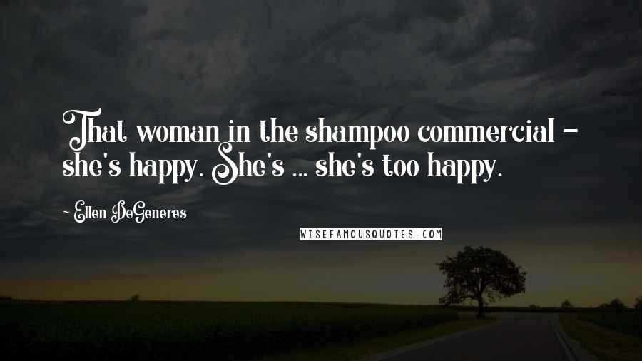 Ellen DeGeneres Quotes: That woman in the shampoo commercial - she's happy. She's ... she's too happy.
