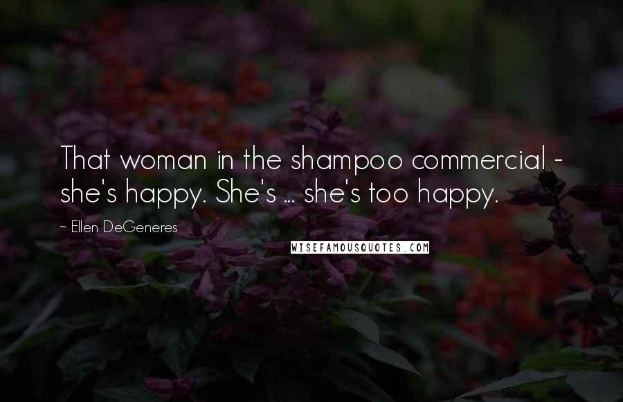 Ellen DeGeneres Quotes: That woman in the shampoo commercial - she's happy. She's ... she's too happy.