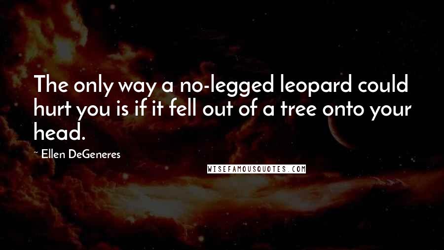 Ellen DeGeneres Quotes: The only way a no-legged leopard could hurt you is if it fell out of a tree onto your head.