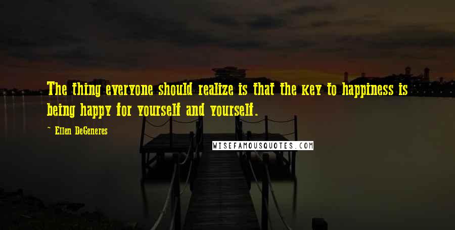 Ellen DeGeneres Quotes: The thing everyone should realize is that the key to happiness is being happy for yourself and yourself.
