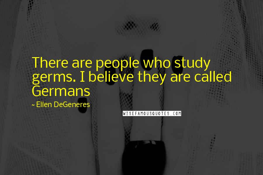 Ellen DeGeneres Quotes: There are people who study germs. I believe they are called Germans