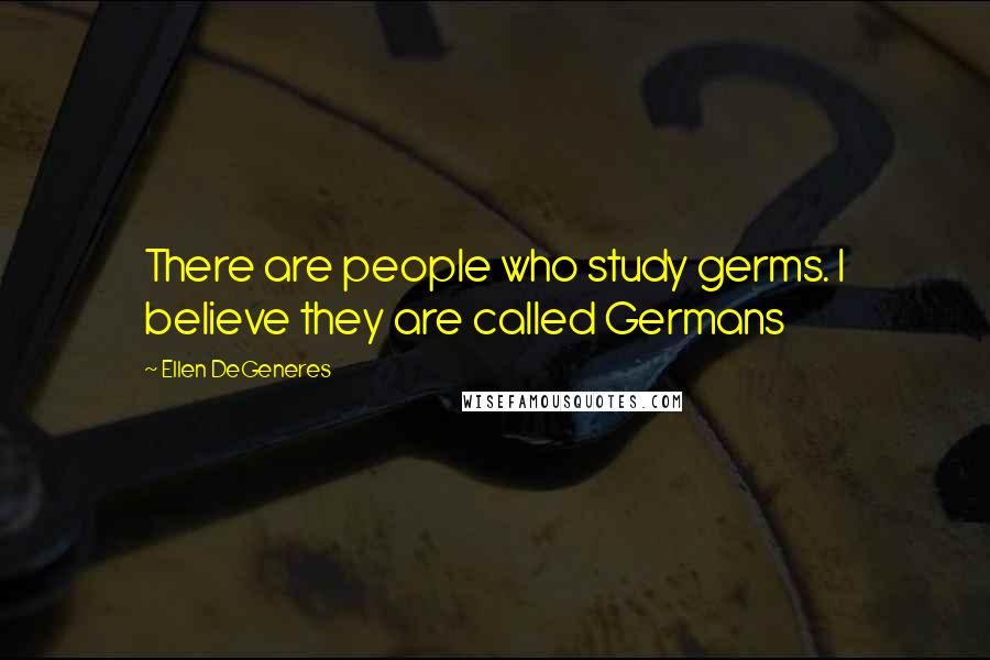 Ellen DeGeneres Quotes: There are people who study germs. I believe they are called Germans