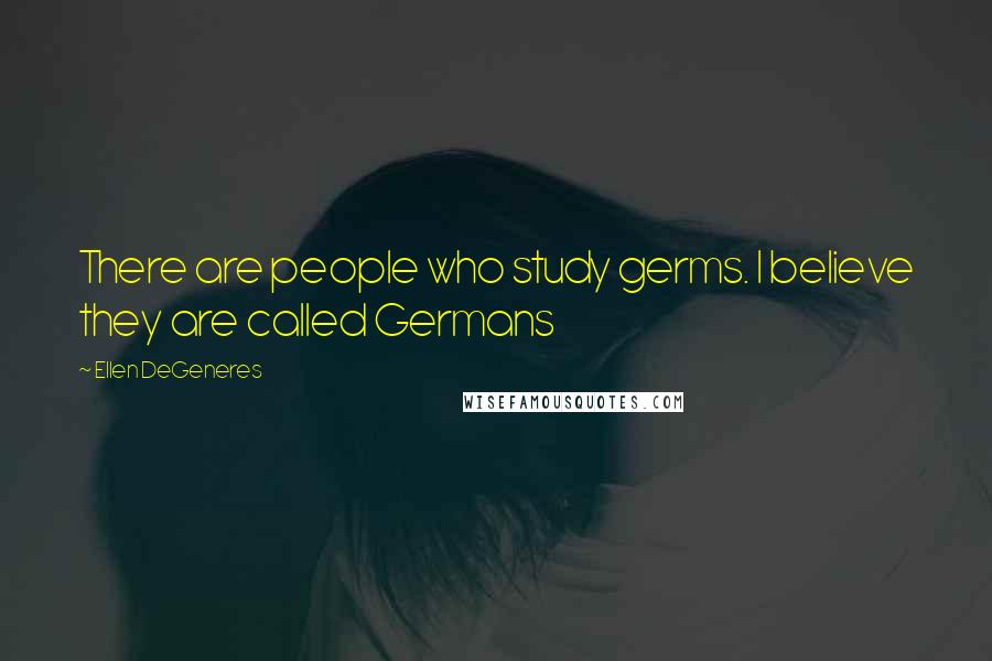 Ellen DeGeneres Quotes: There are people who study germs. I believe they are called Germans