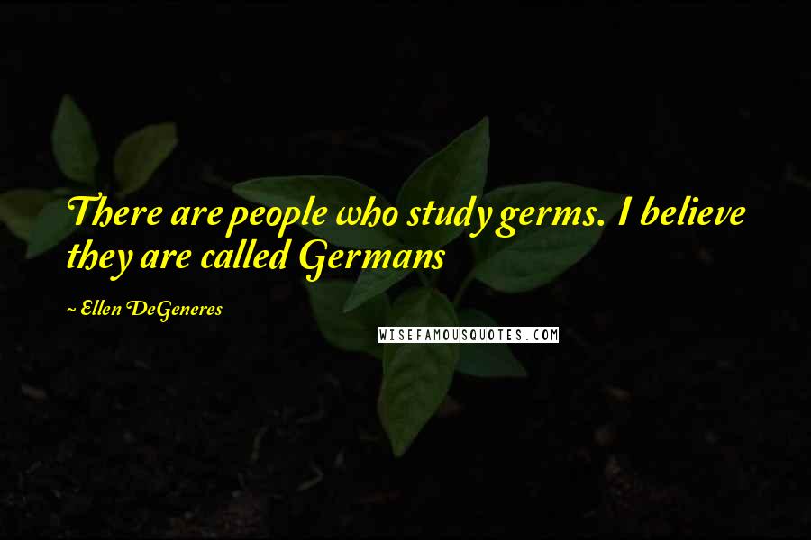 Ellen DeGeneres Quotes: There are people who study germs. I believe they are called Germans