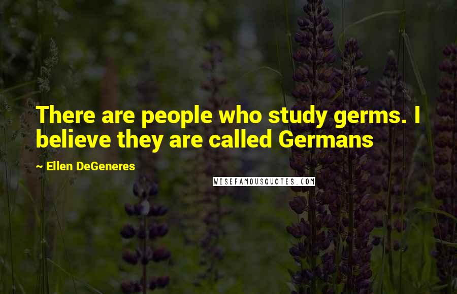 Ellen DeGeneres Quotes: There are people who study germs. I believe they are called Germans