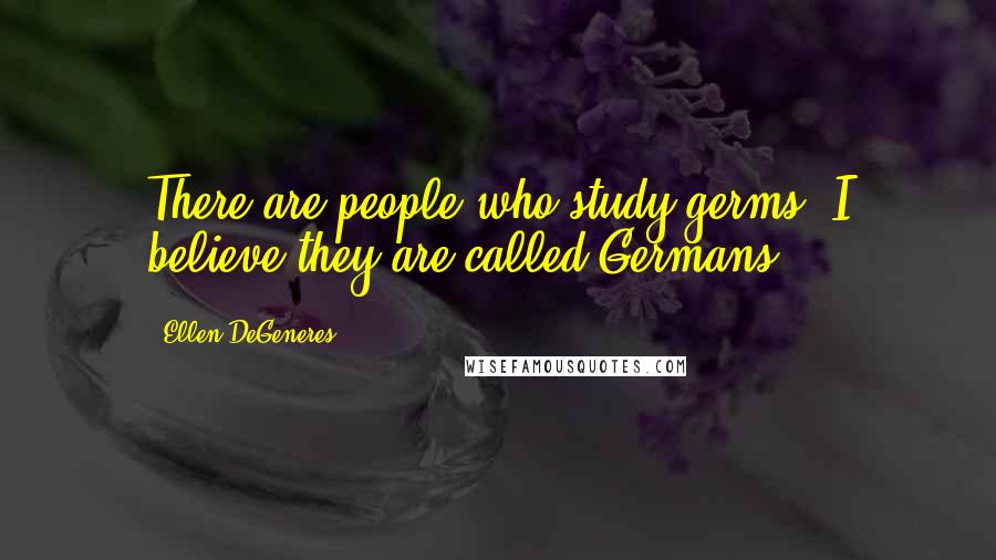 Ellen DeGeneres Quotes: There are people who study germs. I believe they are called Germans