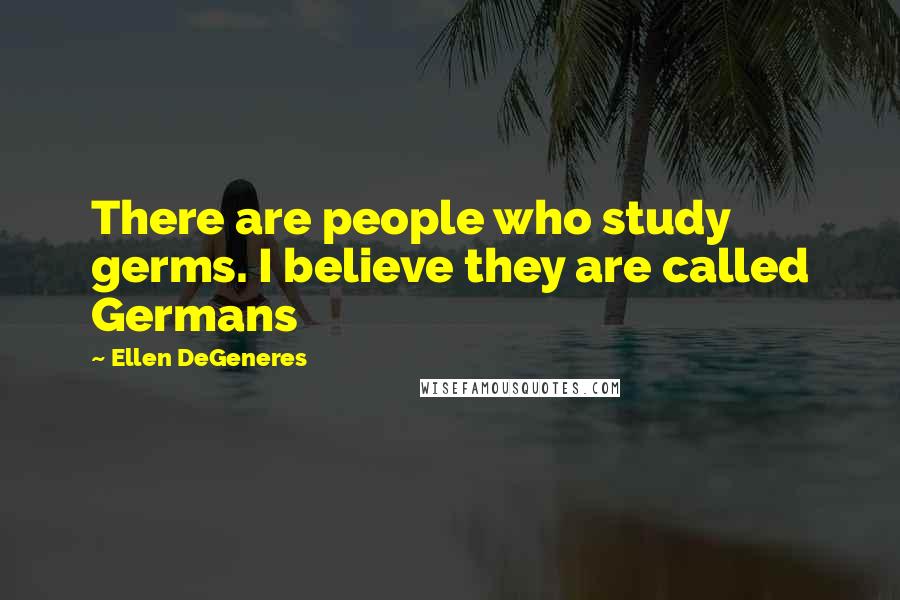 Ellen DeGeneres Quotes: There are people who study germs. I believe they are called Germans