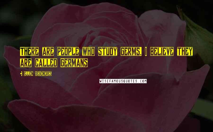 Ellen DeGeneres Quotes: There are people who study germs. I believe they are called Germans