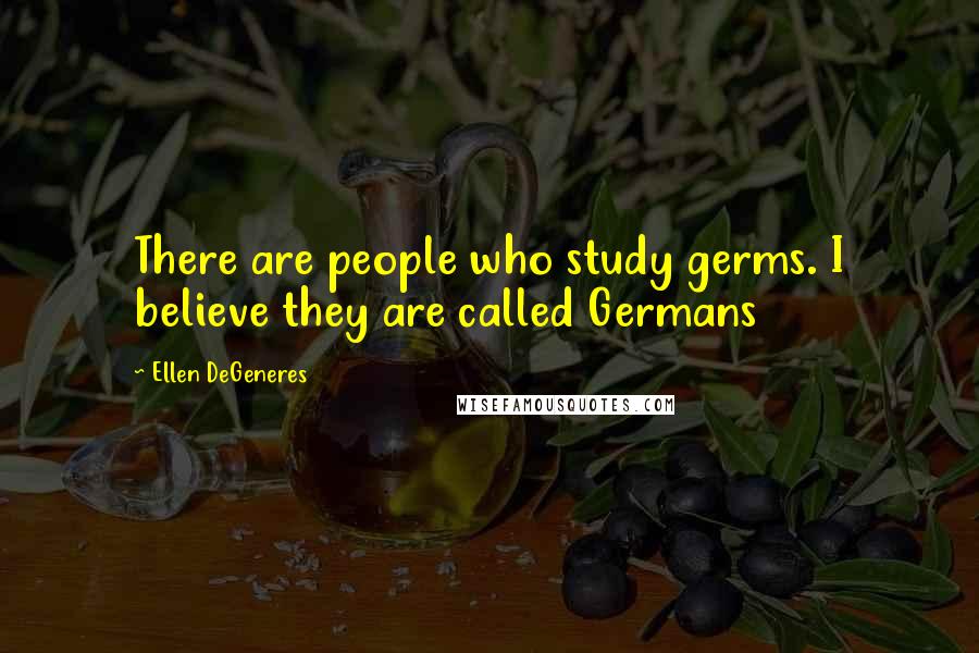 Ellen DeGeneres Quotes: There are people who study germs. I believe they are called Germans