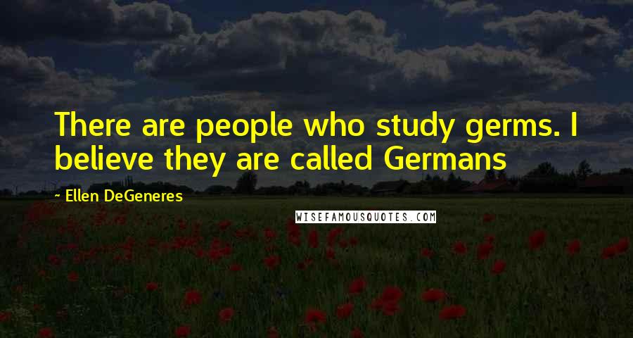 Ellen DeGeneres Quotes: There are people who study germs. I believe they are called Germans