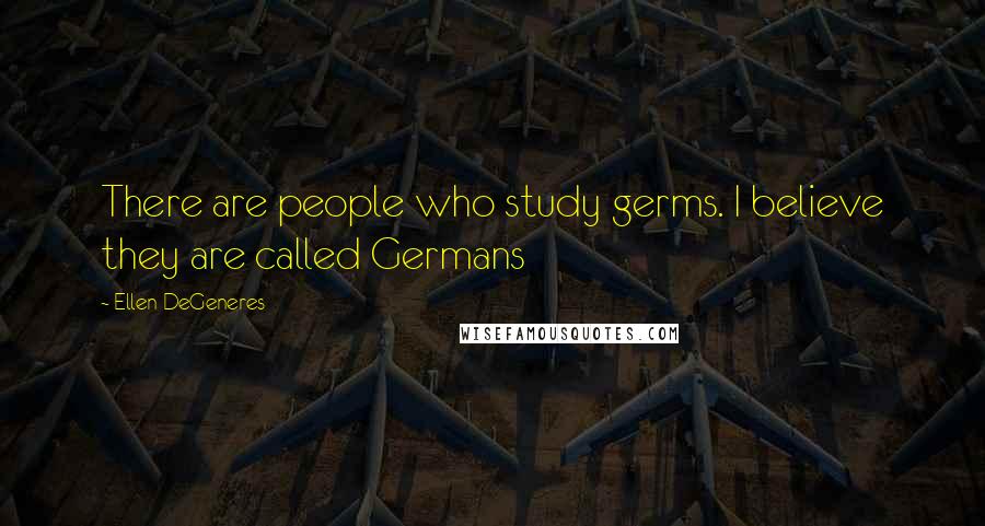 Ellen DeGeneres Quotes: There are people who study germs. I believe they are called Germans