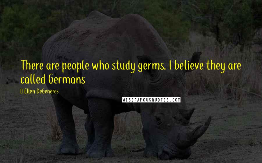 Ellen DeGeneres Quotes: There are people who study germs. I believe they are called Germans