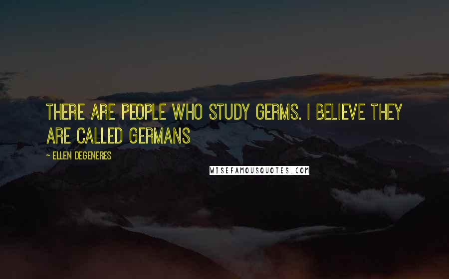 Ellen DeGeneres Quotes: There are people who study germs. I believe they are called Germans