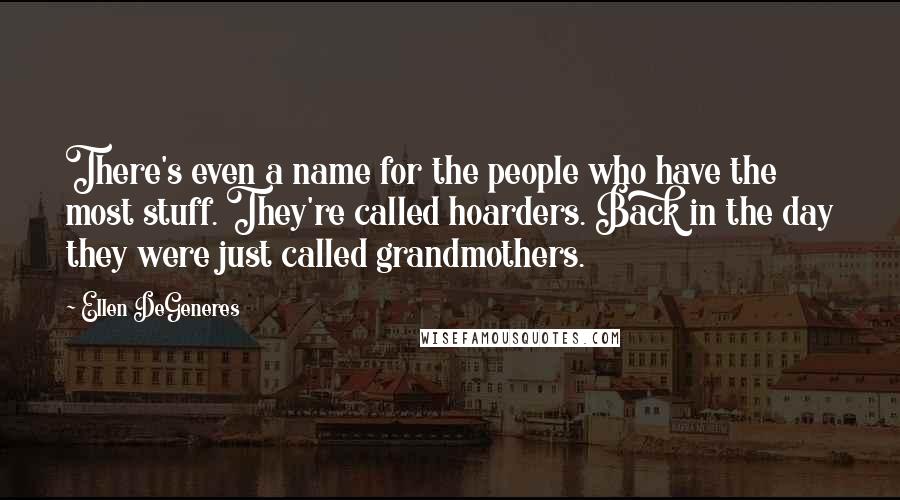 Ellen DeGeneres Quotes: There's even a name for the people who have the most stuff. They're called hoarders. Back in the day they were just called grandmothers.
