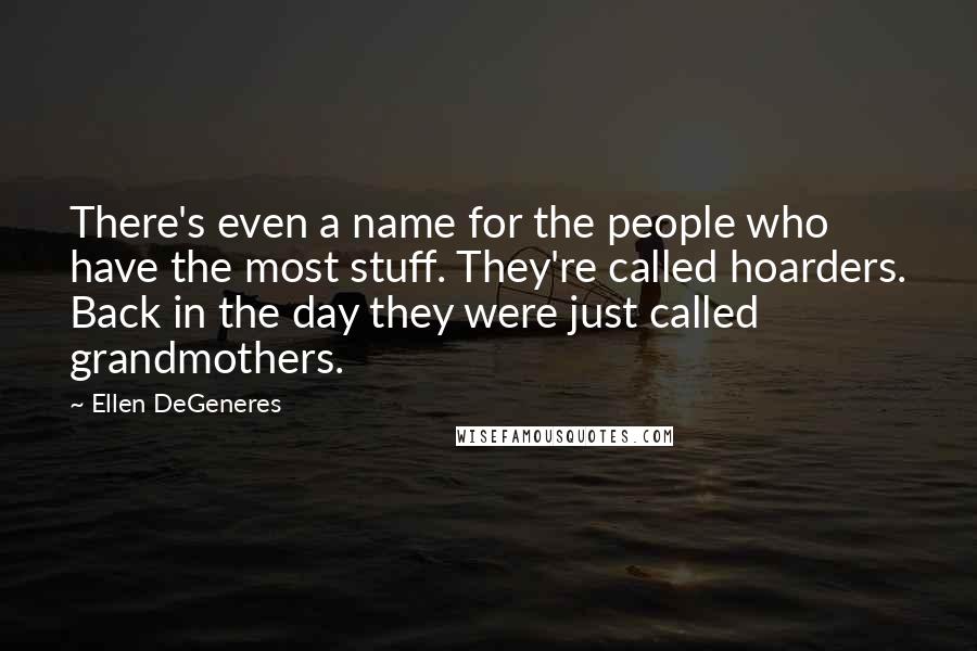 Ellen DeGeneres Quotes: There's even a name for the people who have the most stuff. They're called hoarders. Back in the day they were just called grandmothers.