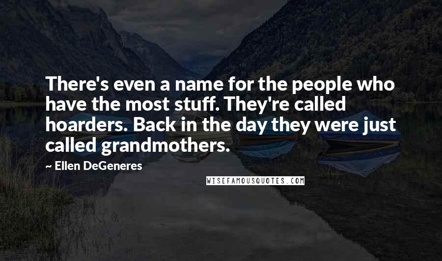 Ellen DeGeneres Quotes: There's even a name for the people who have the most stuff. They're called hoarders. Back in the day they were just called grandmothers.