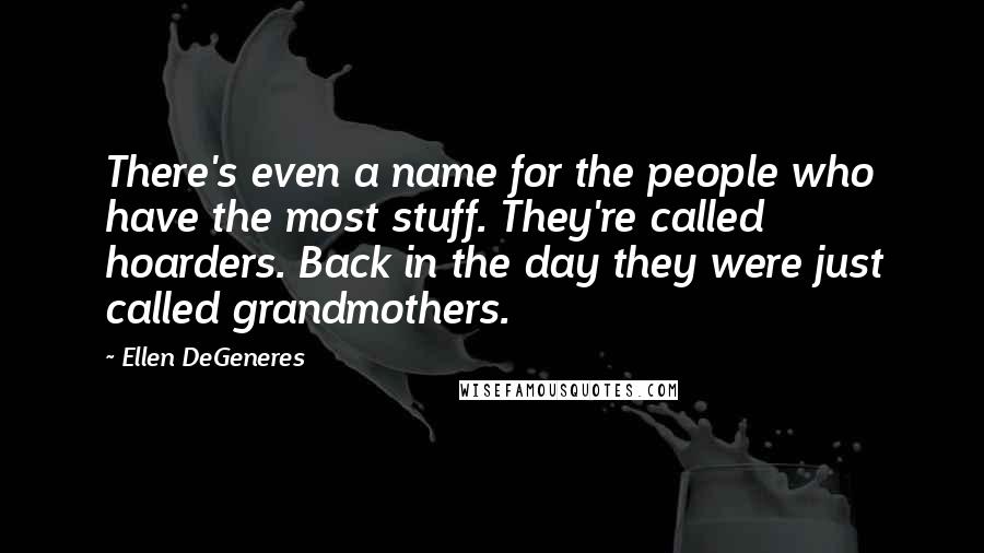 Ellen DeGeneres Quotes: There's even a name for the people who have the most stuff. They're called hoarders. Back in the day they were just called grandmothers.