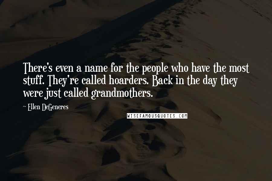 Ellen DeGeneres Quotes: There's even a name for the people who have the most stuff. They're called hoarders. Back in the day they were just called grandmothers.