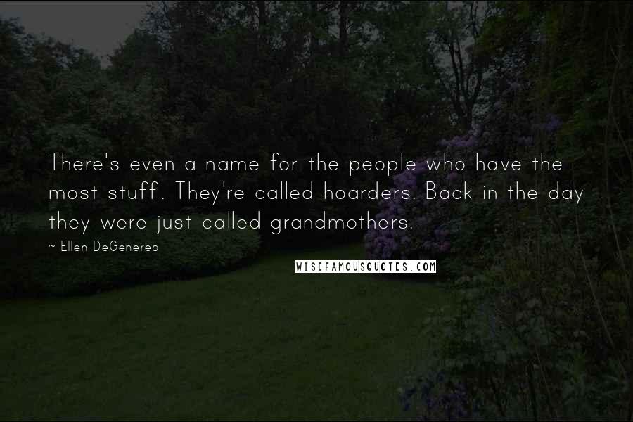 Ellen DeGeneres Quotes: There's even a name for the people who have the most stuff. They're called hoarders. Back in the day they were just called grandmothers.