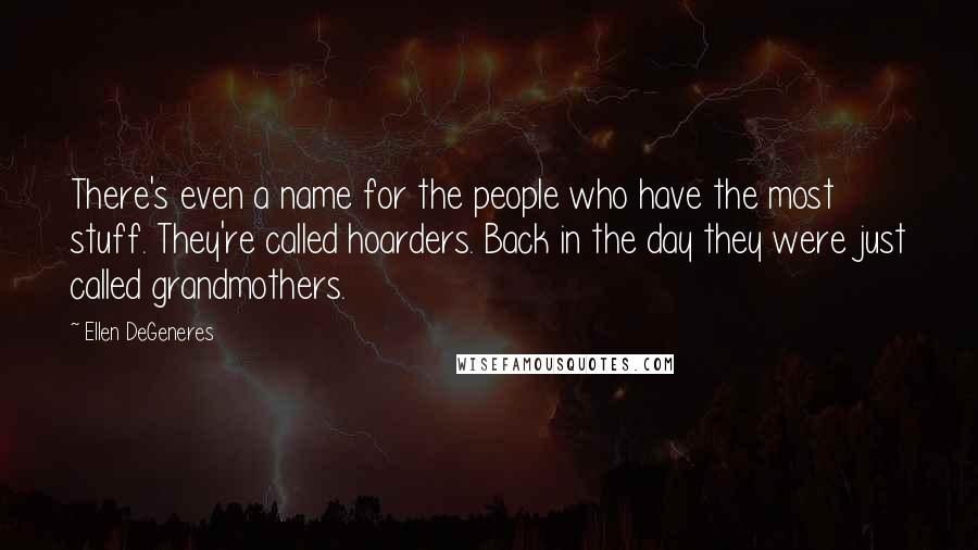 Ellen DeGeneres Quotes: There's even a name for the people who have the most stuff. They're called hoarders. Back in the day they were just called grandmothers.