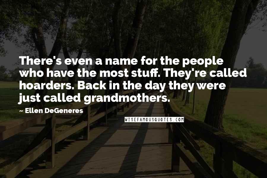Ellen DeGeneres Quotes: There's even a name for the people who have the most stuff. They're called hoarders. Back in the day they were just called grandmothers.