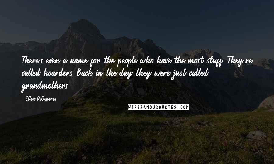 Ellen DeGeneres Quotes: There's even a name for the people who have the most stuff. They're called hoarders. Back in the day they were just called grandmothers.