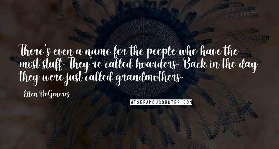Ellen DeGeneres Quotes: There's even a name for the people who have the most stuff. They're called hoarders. Back in the day they were just called grandmothers.