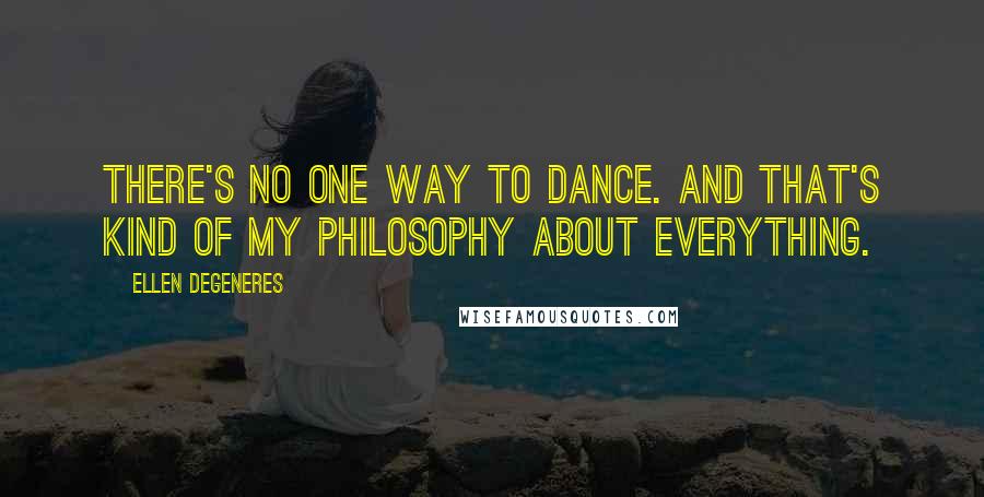 Ellen DeGeneres Quotes: There's no one way to dance. And that's kind of my philosophy about everything.